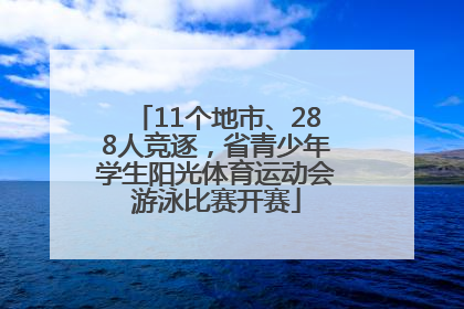 11个地市、288人竞逐，省青少年学生阳光体育运动会游泳比赛开赛