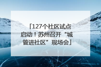 127个社区试点启动！苏州召开“城管进社区”现场会
