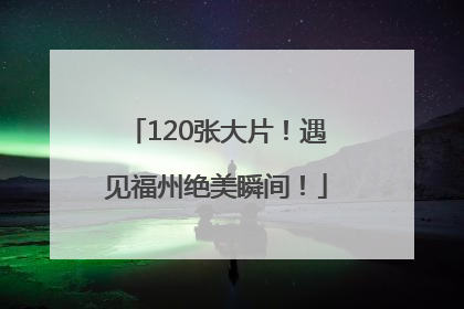 120张大片！遇见福州绝美瞬间！