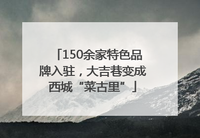 150余家特色品牌入驻，大吉巷变成西城“菜古里”