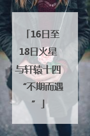16日至18日火星与轩辕十四“不期而遇”
