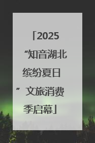 2025“知音湖北 缤纷夏日”文旅消费季启幕