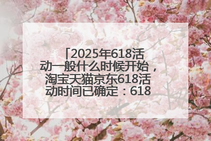 2025年618活动一般什么时候开始，淘宝天猫京东618活动时间已确定：618活动从5月13日开始到6月20日结束