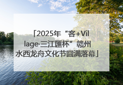 2025年“客+Village·三江匯杯”赣州水西龙舟文化节圆满落幕