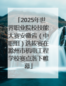 2025年世界职业院校技能大赛安徽省（中职组）选拔赛在滁州市机电工程学校赛点落下帷幕