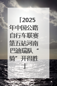 2025年中国公路自行车联赛第五站河南巴迪瑞队“骑”开得胜