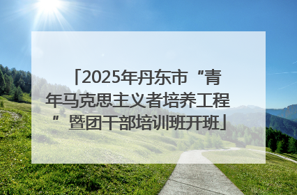 2025年丹东市“青年马克思主义者培养工程”暨团干部培训班开班