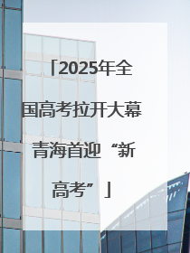 2025年全国高考拉开大幕 青海首迎“新高考”