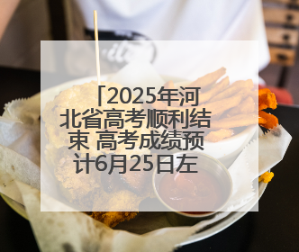 2025年河北省高考顺利结束 高考成绩预计6月25日左右公布