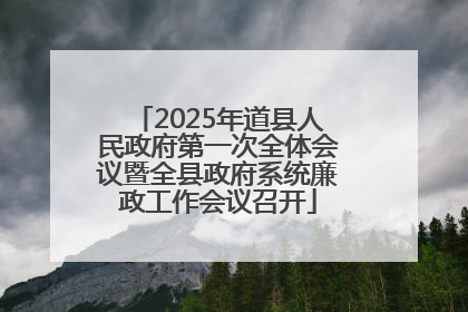 2025年道县人民政府第一次全体会议暨全县政府系统廉政工作会议召开