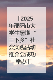 2025年邵阳市大学生暑期“三下乡”社会实践活动推介会成功举办