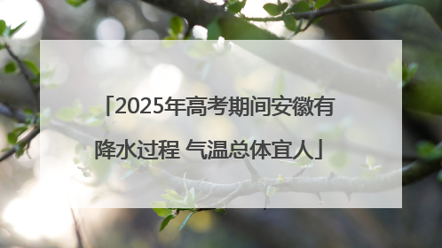 2025年高考期间安徽有降水过程 气温总体宜人