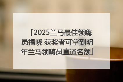 2025兰马最佳领嗨员揭晓 获奖者可拿到明年兰马领嗨员直通名额