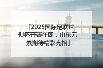 2025国际足联世俱杯开赛在即，山东元素期待精彩亮相