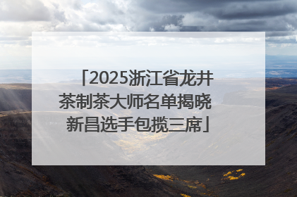 2025浙江省龙井茶制茶大师名单揭晓 新昌选手包揽三席