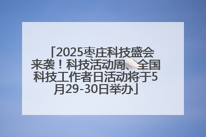 2025枣庄科技盛会来袭！科技活动周、全国科技工作者日活动将于5月29-30日举办