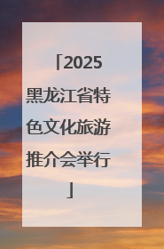 2025黑龙江省特色文化旅游推介会举行