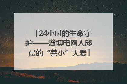 24小时的生命守护——淄博电网人邱晨的“善小”大爱