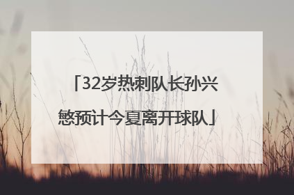 32岁热刺队长孙兴慜预计今夏离开球队
