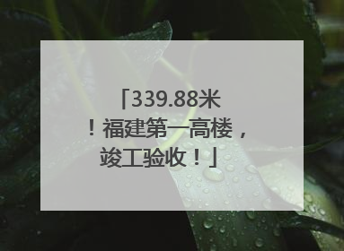 339.88米！福建第一高楼，竣工验收！