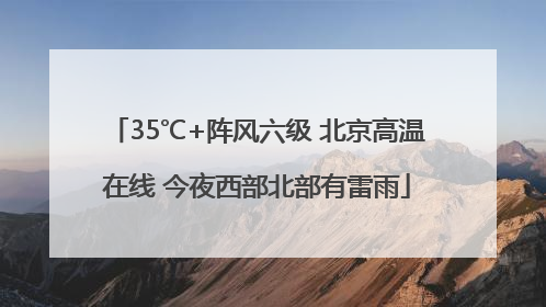 35℃+阵风六级 北京高温在线 今夜西部北部有雷雨