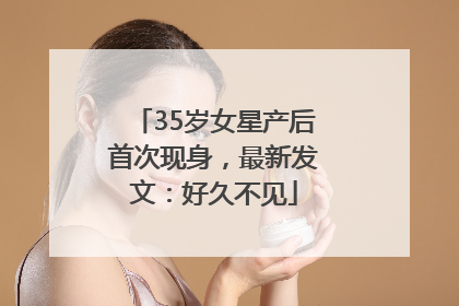 35岁女星产后首次现身，最新发文：好久不见