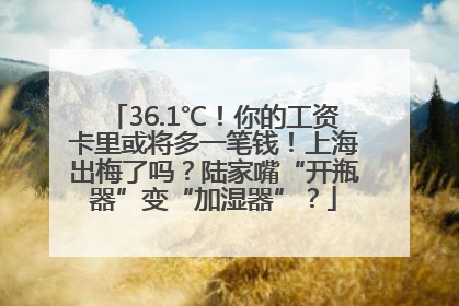 36.1℃！你的工资卡里或将多一笔钱！上海出梅了吗？陆家嘴“开瓶器”变“加湿器”？