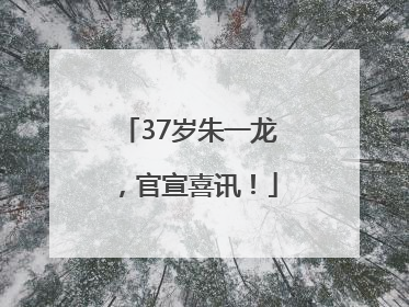 37岁朱一龙，官宣喜讯！