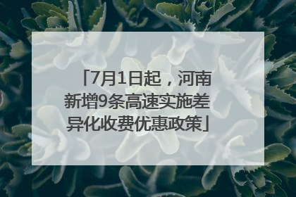 7月1日起，河南新增9条高速实施差异化收费优惠政策