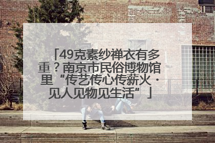 49克素纱禅衣有多重？南京市民俗博物馆里“传艺传心传薪火・见人见物见生活”