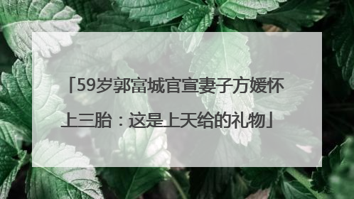 59岁郭富城官宣妻子方媛怀上三胎：这是上天给的礼物