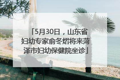 5月30日，山东省妇幼专家俞冬熠将来菏泽市妇幼保健院坐诊