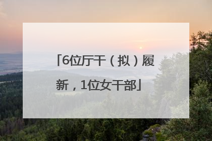 6位厅干（拟）履新，1位女干部