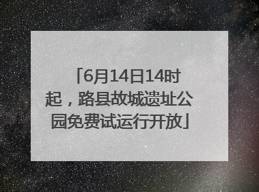 6月14日14时起，路县故城遗址公园免费试运行开放