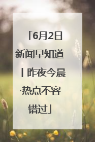 6月2日新闻早知道丨昨夜今晨·热点不容错过