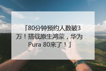 80分钟预约人数破3万！搭载原生鸿蒙，华为Pura 80来了！