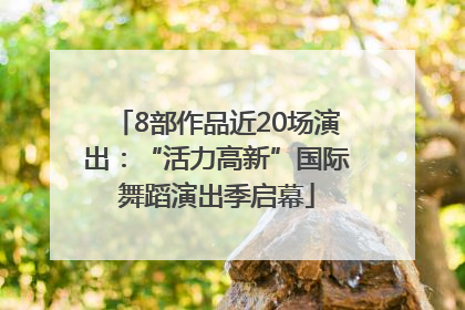 8部作品近20场演出：“活力高新”国际舞蹈演出季启幕