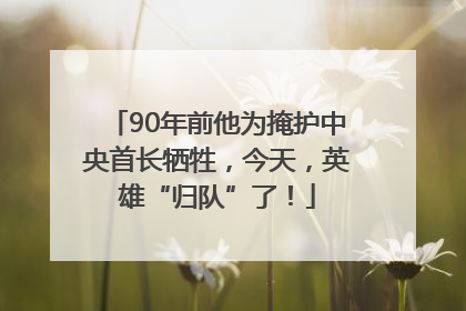 90年前他为掩护中央首长牺牲，今天，英雄“归队”了！