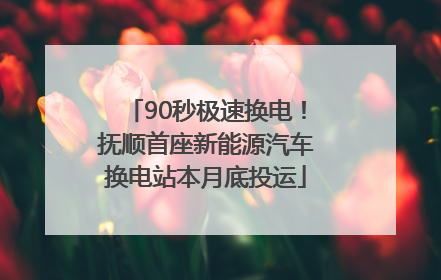 90秒极速换电！抚顺首座新能源汽车换电站本月底投运