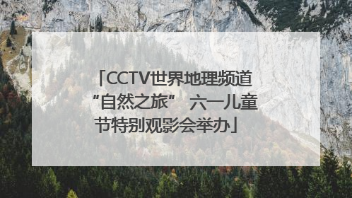 CCTV世界地理频道“自然之旅” 六一儿童节特别观影会举办