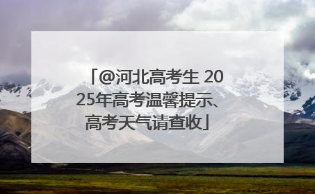 @河北高考生 2025年高考温馨提示、高考天气请查收