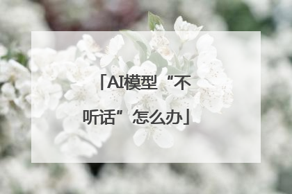 AI模型“不听话”怎么办