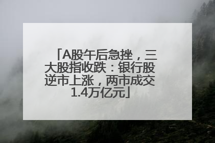 A股午后急挫，三大股指收跌：银行股逆市上涨，两市成交1.4万亿元