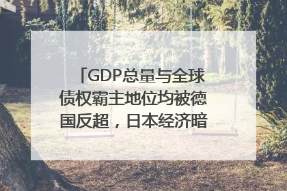GDP总量与全球债权霸主地位均被德国反超，日本经济暗藏哪些困境？