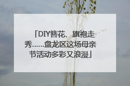 DIY簪花、旗袍走秀……盘龙区这场母亲节活动多彩又浪漫